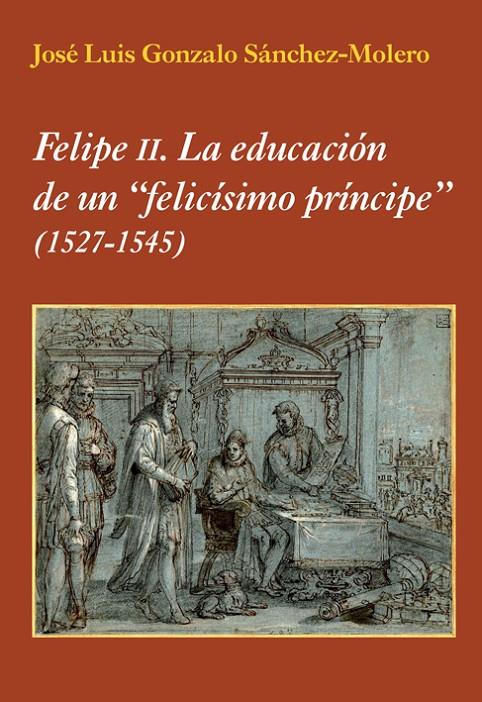 FELIPE II : LA EDUCACION DE UN FELICISIMO PRINCIPE 1527-1545 | 9788496813908 | GONZALO SANCHEZ-MOLERO, JOSE LUIS