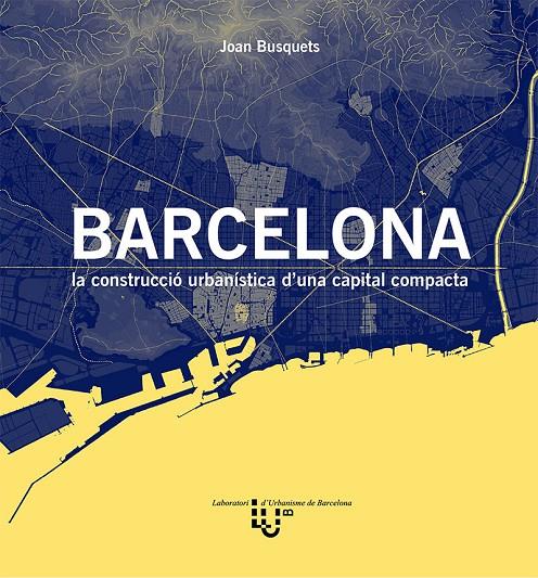 BARCELONA. LA CONSTRUCCIO URBANISTICA D'UNA CAPITAL COMPACTA | 9788498807172 | BUSQUETS, JOAN