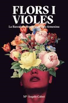 FLORS I VIOLES. LA BARCELONA LITERÀRIA EN CLAU FEMENIN (CAT) | 9788491563280 | CABRÉ, M. ÀNGELS