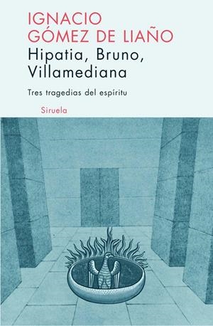 HIPATIA, BRUNO, VILLAMEDIANA : TRES TRAGEDIAS DEL ESPIRITU | 9788498410129 | GOMEZ DE LIAÑO ALAMILLO, IGNACIO (1946- )