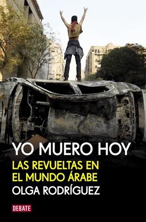 YO MUERO HOY. LAS REVUELTAS EN EL MUNDO ARABE | 9788499920856 | RODRIGUEZ, OLGA