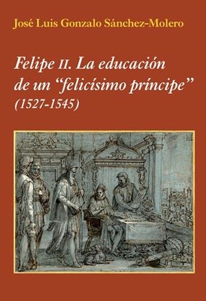 FELIPE II : LA EDUCACION DE UN FELICISIMO PRINCIPE 1527-1545 | 9788496813908 | GONZALO SANCHEZ-MOLERO, JOSE LUIS