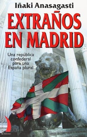 EXTRAÑOS EN MADRID. UNA REPUBLICA CONFEDERAL PARA UNA ESPAÑA | 9788496495401 | ANASAGASTI, IÑAKI