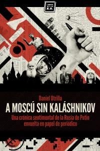 A MOSCU SIN KALASHNIKOV. UNA CRONICA SENTIMENTAL DE LA RUSIA DE PUTIN ENVUELTA EN PAPEL DE PERIODICO | 9788416001033 | UTRILLA, DANIEL