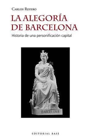 ALEGORIA DE BARCELONA, LA. HISTORIA DE UNA PERSONIFICACION CAPITAL | 9788417760724 | REYERO, CARLOS